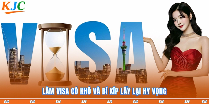 Làm Visa có khó và bí kíp lấy lại hy vọng