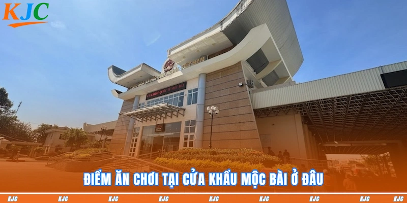 Điểm ăn chơi tại cửa Khẩu Mộc Bài ở đâu